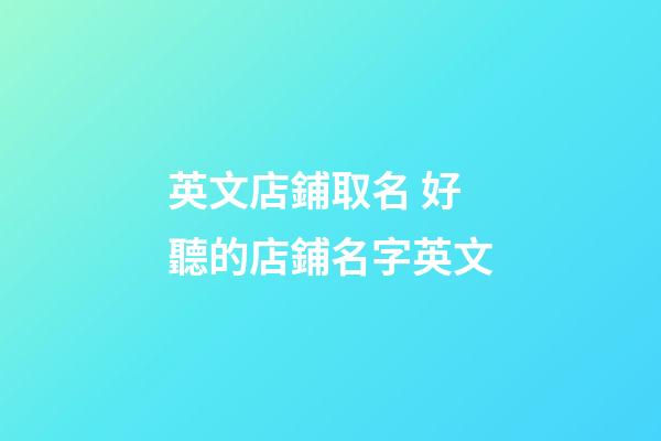 英文店鋪取名 好聽的店鋪名字英文-第1張-店鋪起名-玄機派